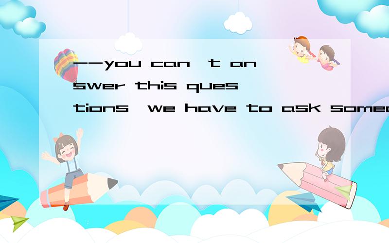 --you can't answer this questions,we have to ask someone for help.A.since--you can't answer this questions,we have to ask someone for help.A.Although .B.While.C.Whether.D.Since