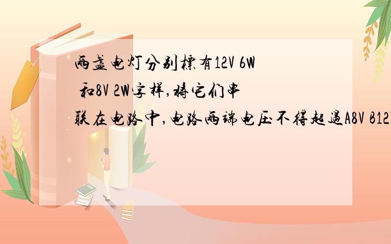 两盏电灯分别标有12V 6W 和8V 2W字样,将它们串联在电路中,电路两端电压不得超过A8V B12V C14V D20V写好步骤就可以了