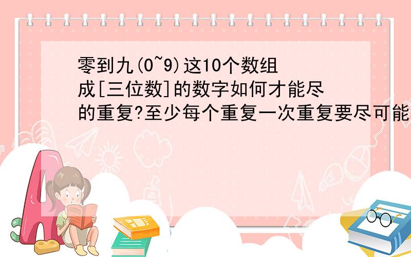 零到九(0~9)这10个数组成[三位数]的数字如何才能尽的重复?至少每个重复一次重复要尽可能的多