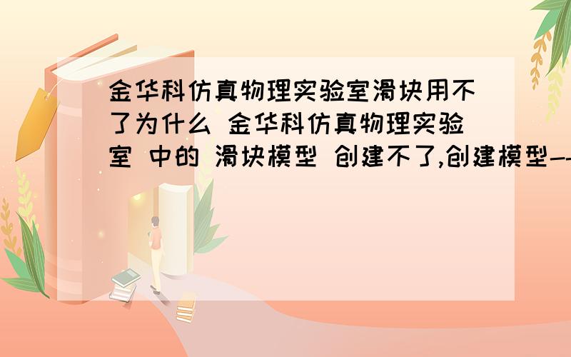 金华科仿真物理实验室滑块用不了为什么 金华科仿真物理实验室 中的 滑块模型 创建不了,创建模型---滑块 是灰色的