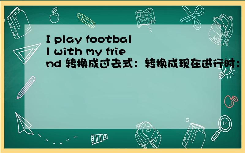 I play football with my friend 转换成过去式：转换成现在进行时：