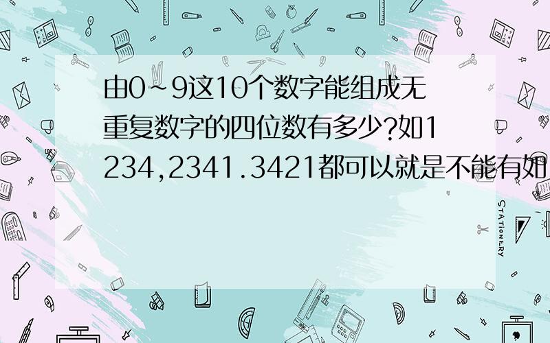 由0~9这10个数字能组成无重复数字的四位数有多少?如1234,2341.3421都可以就是不能有如1231,2331,2233.四位数中不要重复的数字