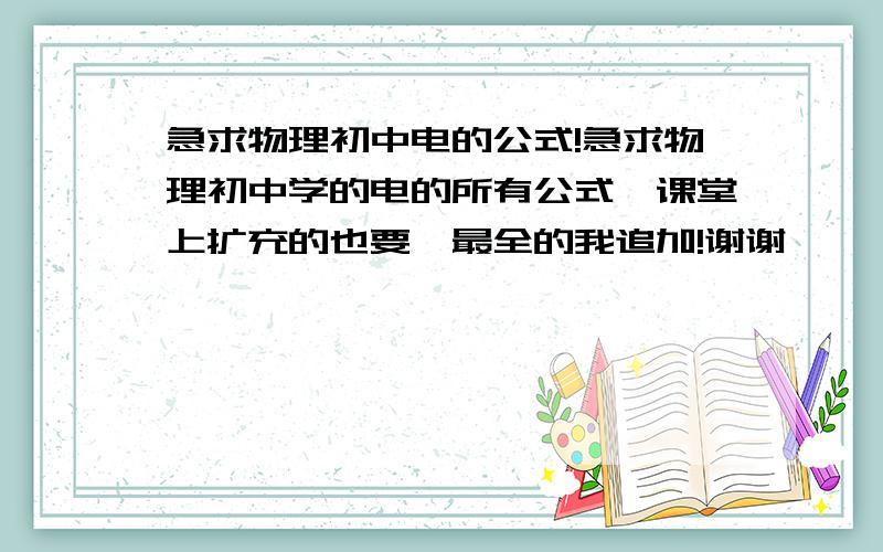 急求物理初中电的公式!急求物理初中学的电的所有公式,课堂上扩充的也要,最全的我追加!谢谢