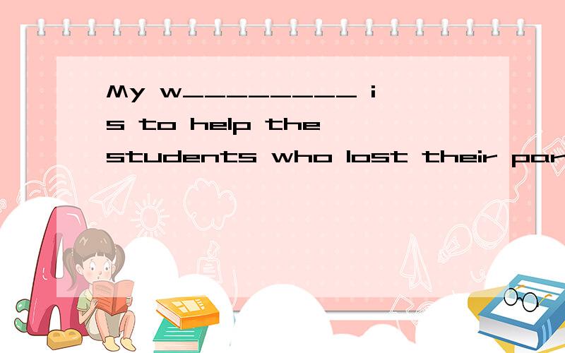 My w________ is to help the students who lost their parents in the earthquake.