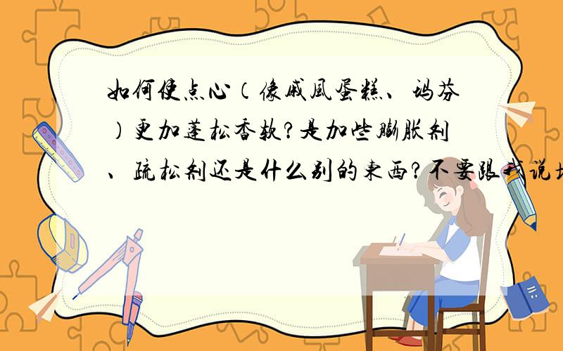 如何使点心（像戚风蛋糕、玛芬）更加蓬松香软?是加些膨胀剂、疏松剂还是什么别的东西?不要跟我说增加鸡蛋或蛋清一类的东西了,我天天在家做戚风,也经常自己做玛芬、面包一类的东西,