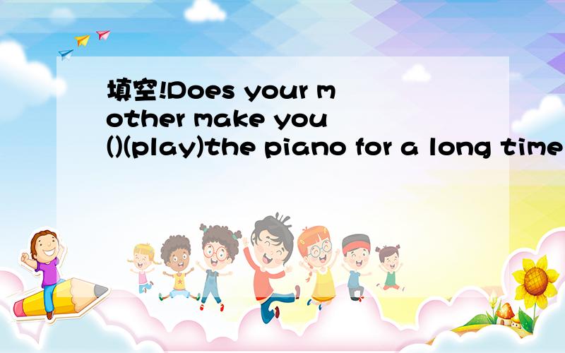 填空!Does your mother make you()(play)the piano for a long time every day?