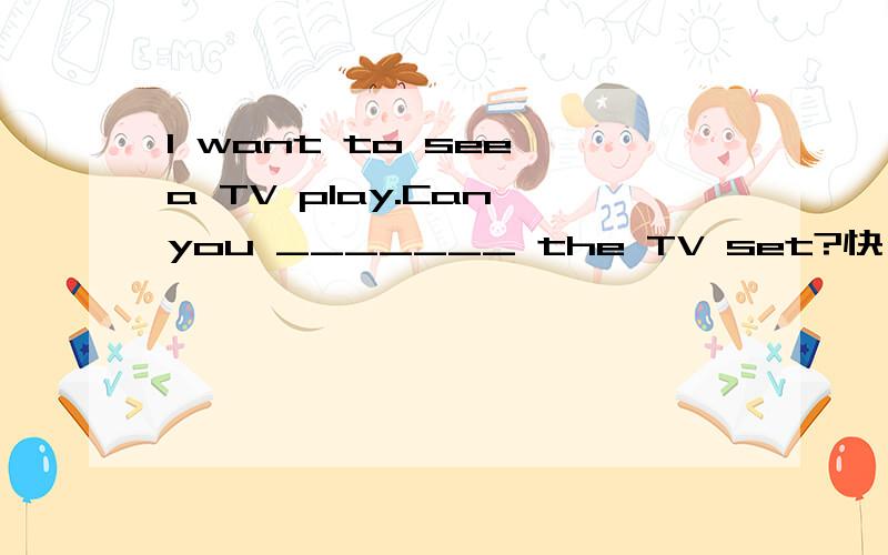 I want to see a TV play.Can you _______ the TV set?快