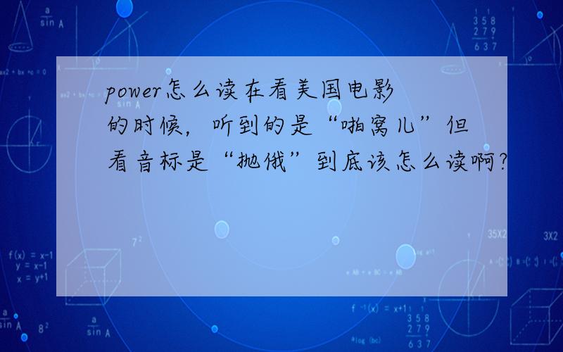 power怎么读在看美国电影的时候，听到的是“啪窝儿”但看音标是“抛俄”到底该怎么读啊？