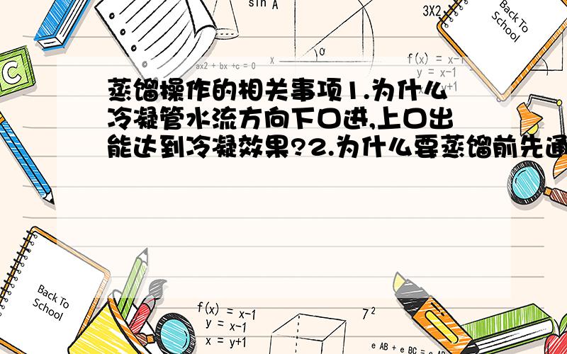 蒸馏操作的相关事项1.为什么冷凝管水流方向下口进,上口出能达到冷凝效果?2.为什么要蒸馏前先通水后加热?3.为什么蒸馏结束后,先撤灯后关水?