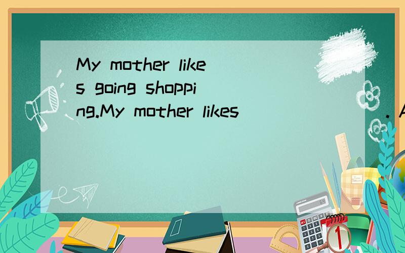 My mother likes going shopping.My mother likes _______。A.going shop B.going shopping C.go shopping