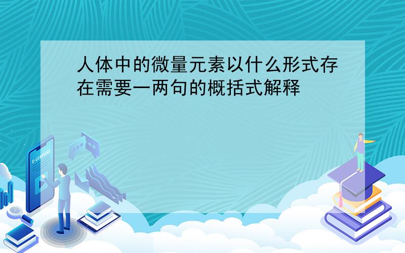 人体中的微量元素以什么形式存在需要一两句的概括式解释