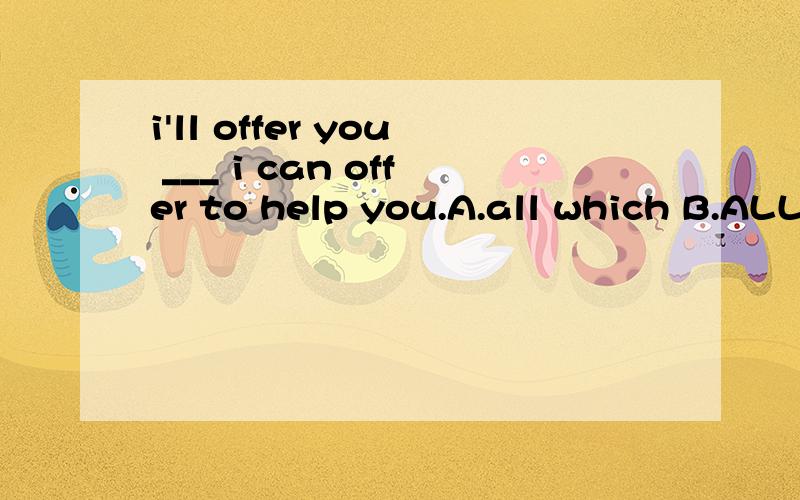 i'll offer you ___ i can offer to help you.A.all which B.ALL我知道B可以,因为它省略了THAT,但A为何不行呢?which 和THAT 应该都可以啊?