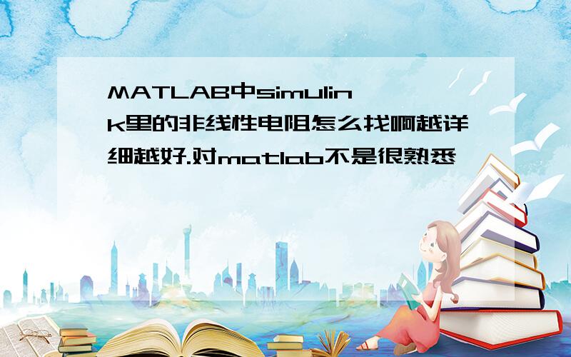 MATLAB中simulink里的非线性电阻怎么找啊越详细越好.对matlab不是很熟悉