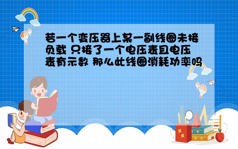 若一个变压器上某一副线圈未接负载 只接了一个电压表且电压表有示数 那么此线圈消耗功率吗