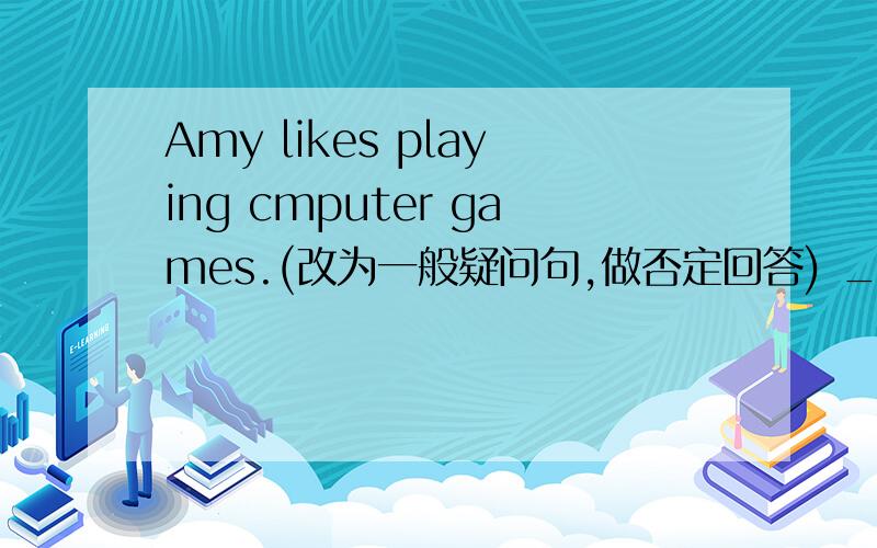 Amy likes playing cmputer games.(改为一般疑问句,做否定回答) ________________________________________