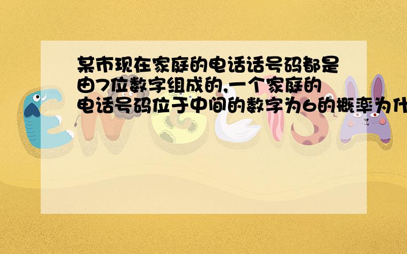 某市现在家庭的电话话号码都是由7位数字组成的,一个家庭的电话号码位于中间的数字为6的概率为什么是1/7?