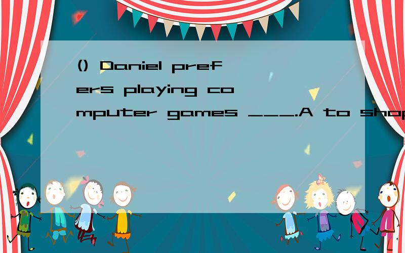 () Daniel prefers playing computer games ___.A to shop B to shopping C than shop D than shopping