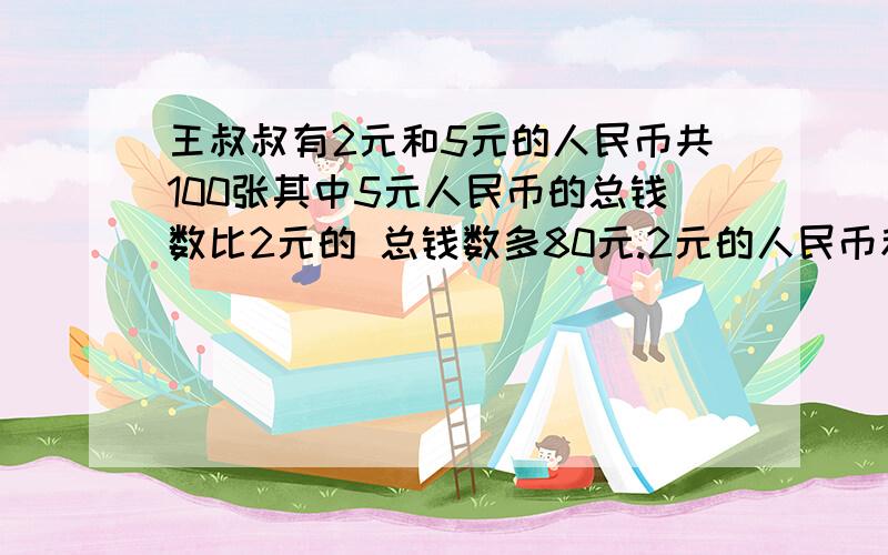 王叔叔有2元和5元的人民币共100张其中5元人民币的总钱数比2元的 总钱数多80元.2元的人民币和5元的各多少