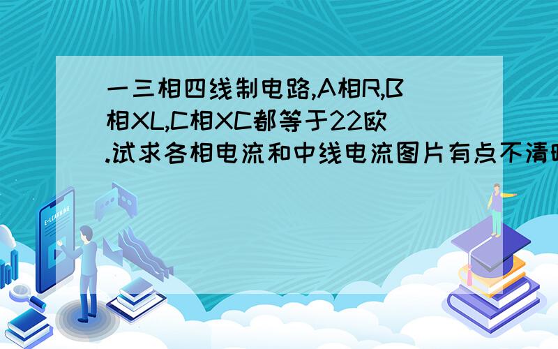 一三相四线制电路,A相R,B相XL,C相XC都等于22欧.试求各相电流和中线电流图片有点不清晰