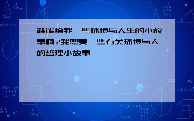 谁能给我一些环境与人生的小故事啊?我想要一些有关环境与人的哲理小故事,