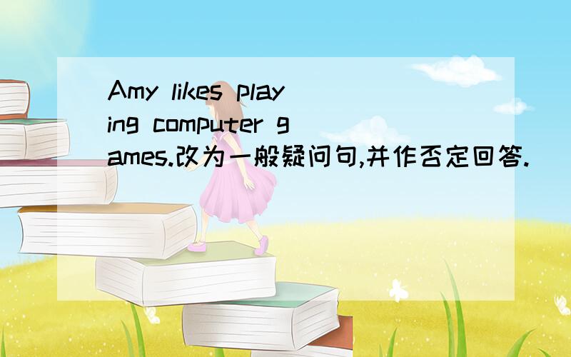 Amy likes playing computer games.改为一般疑问句,并作否定回答.