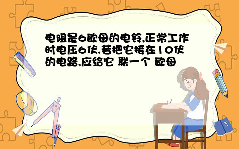 电阻是6欧母的电铃,正常工作时电压6伏.若把它接在10伏的电路,应给它 联一个 欧母