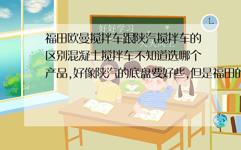 福田欧曼搅拌车跟陕汽搅拌车的区别混凝土搅拌车不知道选哪个产品,好像陕汽的底盘要好些,但是福田的车价格又比陕汽便宜不少,不知道他们的区别是什么?