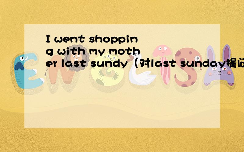 I went shopping with my mother last sundy（对last sunday提问）