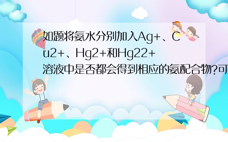 如题将氨水分别加入Ag+、Cu2+、Hg2+和Hg22+溶液中是否都会得到相应的氨配合物?可以的话，写出每种离子的变化过程不要笼统地回答可以不可以！