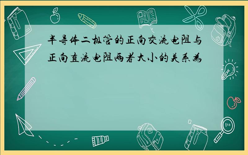 半导体二极管的正向交流电阻与正向直流电阻两者大小的关系为