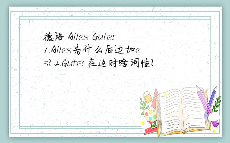 德语 Alles Gute!1.Alles为什么后边加es?2.Gute!在这时啥词性?