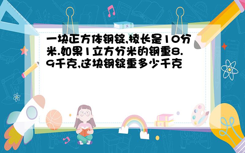 一块正方体钢锭,棱长是10分米.如果1立方分米的钢重8.9千克,这块钢锭重多少千克