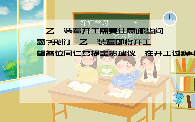 苯乙烯装置开工需要注意哪些问题?我们苯乙烯装置即将开工,望各位同仁多提宝贵建议,在开工过程中都会出现哪些情况,如何处理?谢谢.