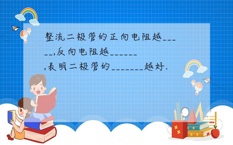 整流二极管的正向电阻越_____,反向电阻越______,表明二极管的_______越好.