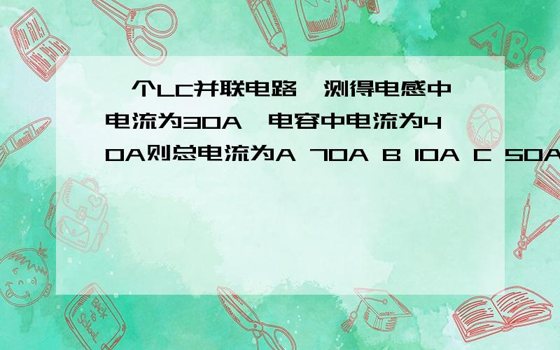 一个LC并联电路,测得电感中电流为30A,电容中电流为40A则总电流为A 70A B 10A C 50A D 30A