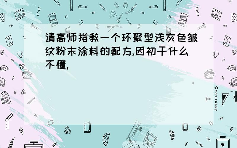 请高师指教一个环聚型浅灰色皱纹粉末涂料的配方,因初干什么不懂,