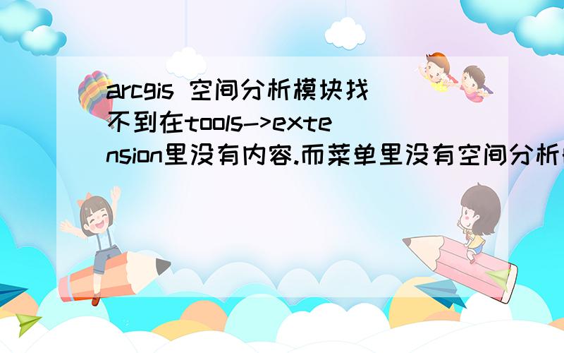 arcgis 空间分析模块找不到在tools->extension里没有内容.而菜单里没有空间分析的模块.在arctoolbox里,点spatial analysis 提示you do not have the necessary license to escute the selected tool.there is no spatial analyst lice