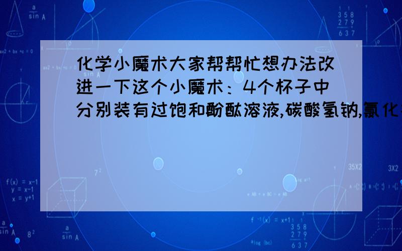 化学小魔术大家帮帮忙想办法改进一下这个小魔术：4个杯子中分别装有过饱和酚酞溶液,碳酸氢钠,氯化钙和硫酸,先将一号杯中液体倒入二号杯,再倒入三号杯,再倒入四号杯中,可以看到依次红