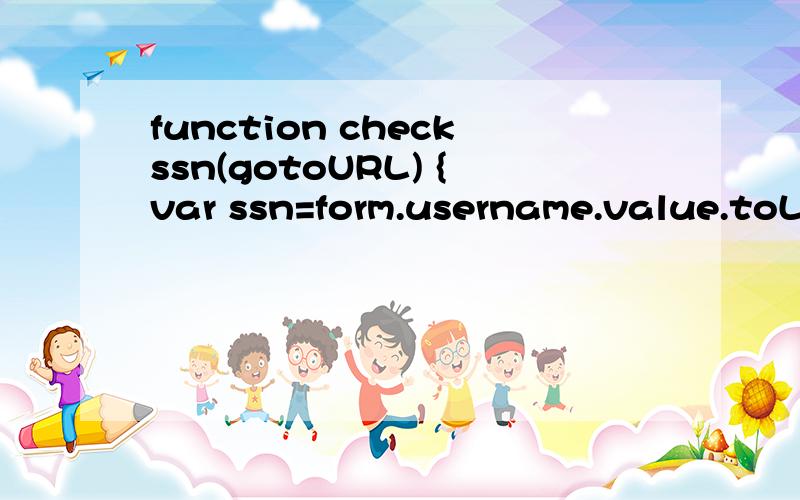 function checkssn(gotoURL) {var ssn=form.username.value.toLowerCase();if (checkUserName(ssn)){\x09 var open_url = gotoURL + username=