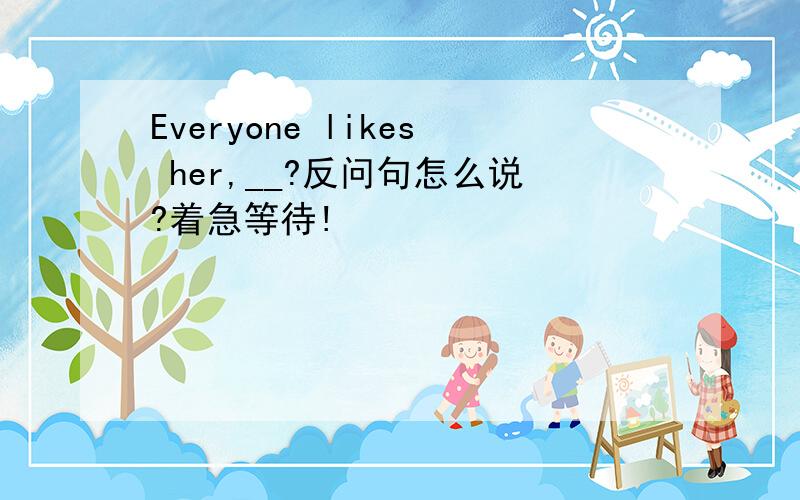 Everyone likes her,__?反问句怎么说?着急等待!