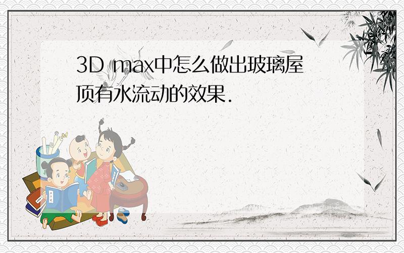 3D max中怎么做出玻璃屋顶有水流动的效果.