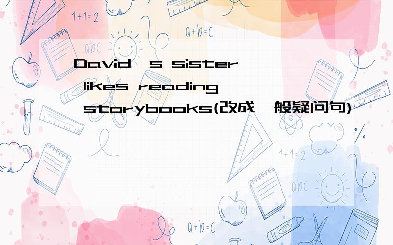 David's sister likes reading storybooks(改成一般疑问句)