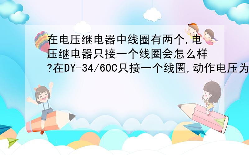 在电压继电器中线圈有两个,电压继电器只接一个线圈会怎么样?在DY-34/60C只接一个线圈,动作电压为56V左右,在继电器上整定为18,电压继电器能动作,为什么?会烧坏线圈么?（我知道在电压继电器