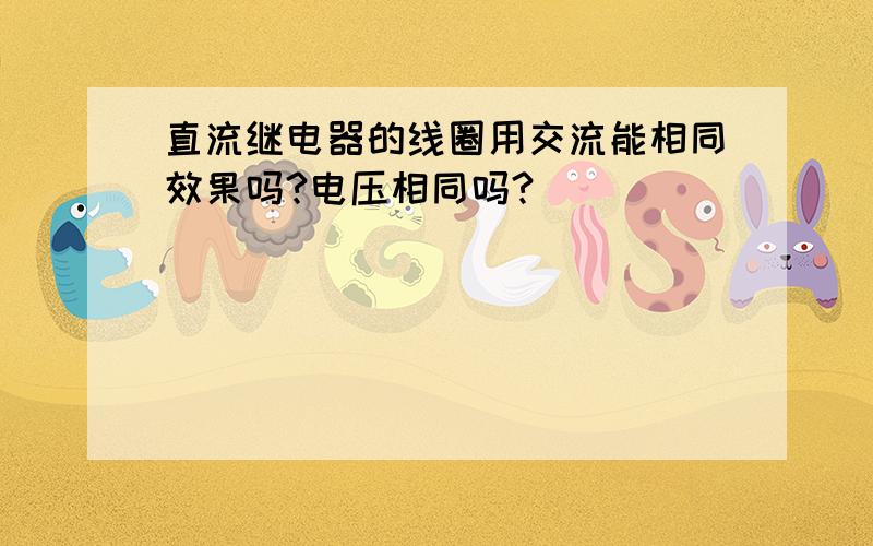 直流继电器的线圈用交流能相同效果吗?电压相同吗?