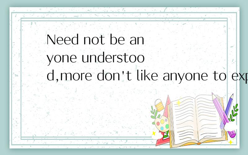 Need not be anyone understood,more don't like anyone to explain themselves