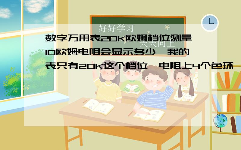 数字万用表20K欧姆档位测量10欧姆电阻会显示多少,我的表只有20K这个档位,电阻上4个色环,标注10欧姆.