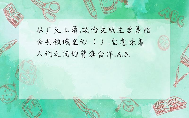 从广义上看,政治文明主要是指公共领域里的（ ）,它意味着人们之间的普遍合作.A.B.