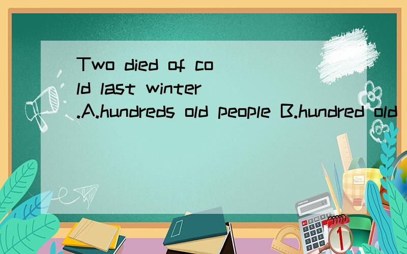 Two died of cold last winter.A.hundreds old people B.hundred old peopleC.hundreds old peoples D.hundred old peoples