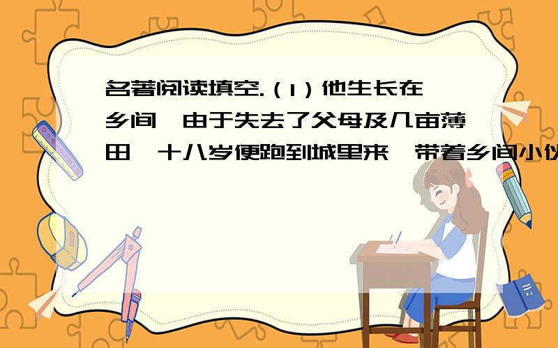 名著阅读填空.（1）他生长在乡间,由于失去了父母及几亩薄田,十八岁便跑到城里来,带着乡间小伙子的健壮与诚实,凡是以卖力气就能吃饭的事,他几乎全做过了.但他唯一的理想是能够买上一