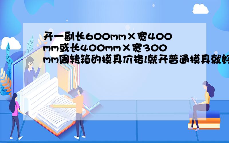 开一副长600mm×宽400mm或长400mm×宽300mm周转箱的模具价格!就开普通模具就好